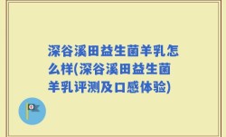 深谷溪田益生菌羊乳怎么样(深谷溪田益生菌羊乳评测及口感体验)