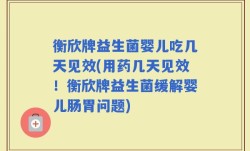 衡欣牌益生菌婴儿吃几天见效(用药几天见效！衡欣牌益生菌缓解婴儿肠胃问题)