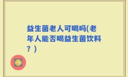 益生菌老人可喝吗(老年人能否喝益生菌饮料？)