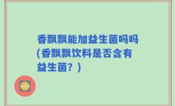 香飘飘能加益生菌吗吗(香飘飘饮料是否含有益生菌？)