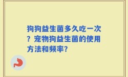 狗狗益生菌多久吃一次？宠物狗益生菌的使用方法和频率？