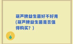 葫芦牌益生菌好不好用(葫芦牌益生菌是否值得购买？)