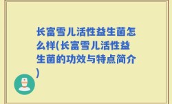 长富雪儿活性益生菌怎么样(长富雪儿活性益生菌的功效与特点简介)