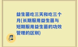益生菌吃三天和吃三个月(长期服用益生菌与短期服用益生菌的功效管理的区别)