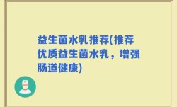 益生菌水乳推荐(推荐优质益生菌水乳，增强肠道健康)