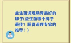 益生菌调理肠胃最好的牌子(益生菌哪个牌子最佳？肠胃调理专家的推荐！)