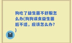 狗吃了益生菌不舒服怎么办(狗狗误食益生菌后不适，应该怎么办？)