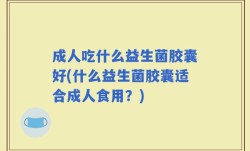 成人吃什么益生菌胶囊好(什么益生菌胶囊适合成人食用？)