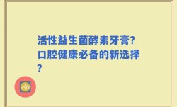活性益生菌酵素牙膏？口腔健康必备的新选择？