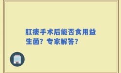 肛瘘手术后能否食用益生菌？专家解答？