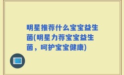 明星推荐什么宝宝益生菌(明星力荐宝宝益生菌，呵护宝宝健康)