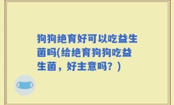 狗狗绝育好可以吃益生菌吗(给绝育狗狗吃益生菌，好主意吗？)