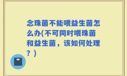念珠菌不能喂益生菌怎么办(不可同时喂珠菌和益生菌，该如何处理？)