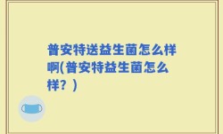 普安特送益生菌怎么样啊(普安特益生菌怎么样？)
