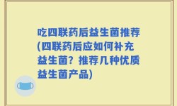 吃四联药后益生菌推荐(四联药后应如何补充益生菌？推荐几种优质益生菌产品)