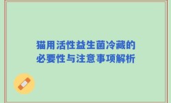 猫用活性益生菌冷藏的必要性与注意事项解析