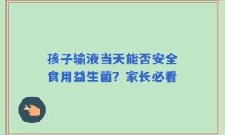 孩子输液当天能否安全食用益生菌？家长必看