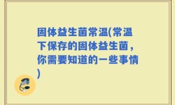 固体益生菌常温(常温下保存的固体益生菌，你需要知道的一些事情)