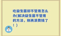 吃益生菌却不管用怎么办(解决益生菌不管用的方法，别再浪费钱了！)