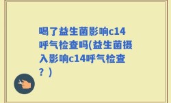 喝了益生菌影响c14呼气检查吗(益生菌摄入影响c14呼气检查？)