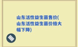 山东活性益生菌售价(山东活性益生菌价格大幅下降)