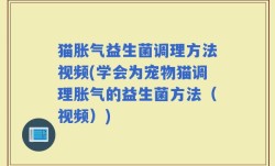 猫胀气益生菌调理方法视频(学会为宠物猫调理胀气的益生菌方法（视频）)