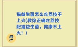 猫益生菌怎么吃荔枝不上火(教你正确吃荔枝配猫益生菌，健康不上火！)