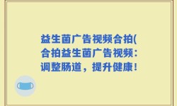 益生菌广告视频合拍(合拍益生菌广告视频：调整肠道，提升健康！