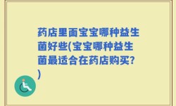 药店里面宝宝哪种益生菌好些(宝宝哪种益生菌最适合在药店购买？)