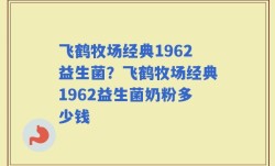 飞鹤牧场经典1962益生菌？飞鹤牧场经典1962益生菌奶粉多少钱
