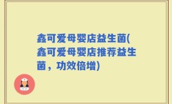鑫可爱母婴店益生菌(鑫可爱母婴店推荐益生菌，功效倍增)