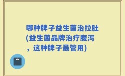 哪种牌子益生菌治拉肚(益生菌品牌治疗腹泻，这种牌子最管用)
