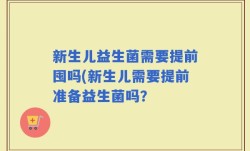 新生儿益生菌需要提前囤吗(新生儿需要提前准备益生菌吗？