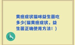 黄疸症状猫咪益生菌吃多少(猫黄疸症状，益生菌正确使用方法！)