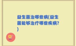 益生菌治哪些病(益生菌能够治疗哪些疾病？)