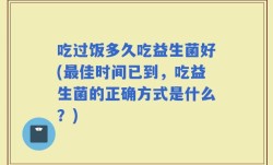 吃过饭多久吃益生菌好(最佳时间已到，吃益生菌的正确方式是什么？)