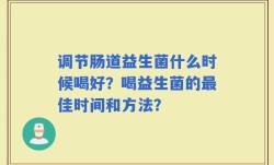 调节肠道益生菌什么时候喝好？喝益生菌的最佳时间和方法？