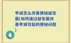 甲减怎么改善便秘益生菌(如何通过益生菌改善甲减引起的便秘问题)