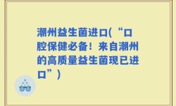 潮州益生菌进口(“口腔保健必备！来自潮州的高质量益生菌现已进口”)