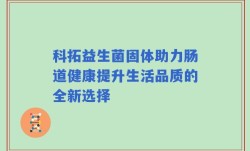 科拓益生菌固体助力肠道健康提升生活品质的全新选择