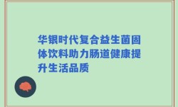 华银时代复合益生菌固体饮料助力肠道健康提升生活品质
