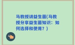马教授讲益生菌(马教授分享益生菌知识：如何选择和使用？)