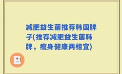 减肥益生菌推荐韩国牌子(推荐减肥益生菌韩牌，瘦身健康两相宜)