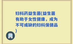 妇科药益生菌(益生菌有助于女性健康，成为不可或缺的妇科保健品)