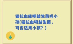 猫拉血能喝益生菌吗小孩(猫拉血喝益生菌，可否适用小孩？)