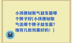 小孩便秘胀气益生菌哪个牌子好(小孩便秘胀气选哪个牌子益生菌？推荐几款效果好的！)