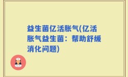 益生菌亿活胀气(亿活胀气益生菌：帮助舒缓消化问题)