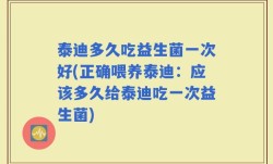 泰迪多久吃益生菌一次好(正确喂养泰迪：应该多久给泰迪吃一次益生菌)