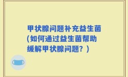 甲状腺问题补充益生菌(如何通过益生菌帮助缓解甲状腺问题？)