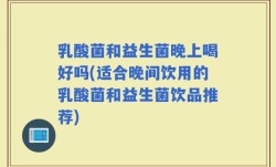 乳酸菌和益生菌晚上喝好吗(适合晚间饮用的乳酸菌和益生菌饮品推荐)